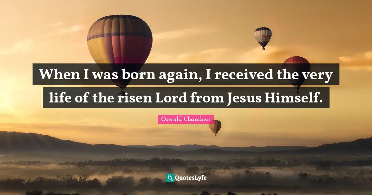 When I was born again, I received the very life of the risen Lord from Jesus Himself.