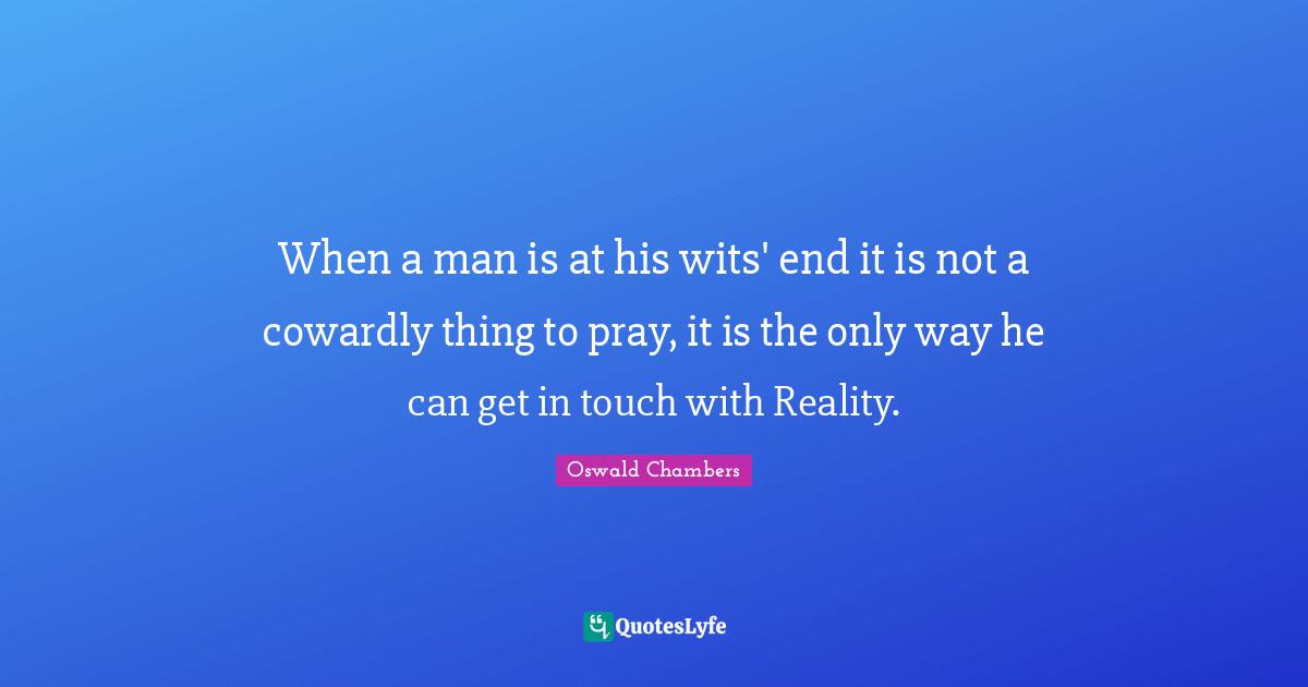 When a man is at his wits' end it is not a cowardly thing to pray, it is the only way he can get in touch with Reality.