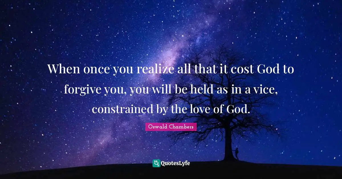 When once you realize all that it cost God to forgive you, you will be held as in a vice, constrained by the love of God.