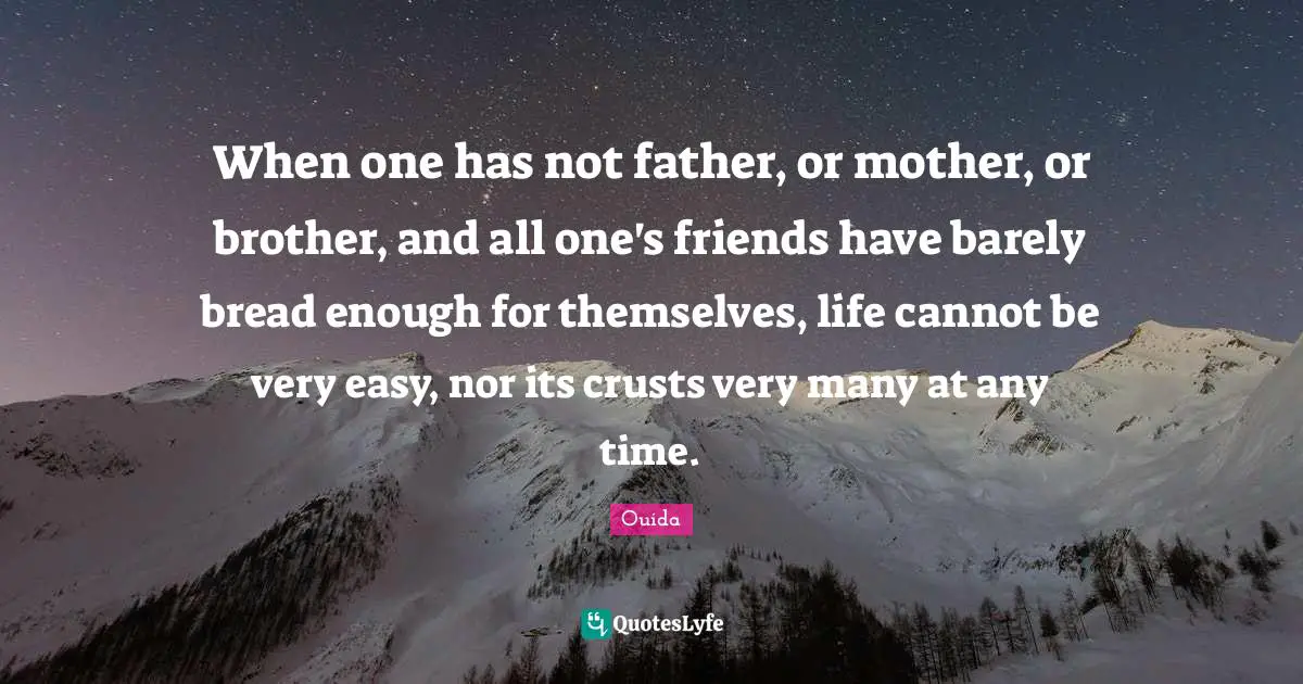 Ouida Quotes: "When one has not father, or mother, or brother, and all one's friends have barely bread enough for themselves, life cannot be very easy, nor its crusts very many at any time."
