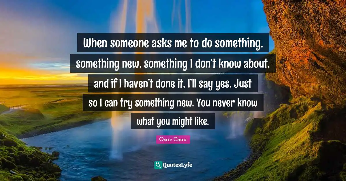 Trying Something New Quotes: "When someone asks me to do something, something new, something I don’t know about, and if I haven’t done it, I’ll say yes. Just so I can try something new. You never know what you might like."