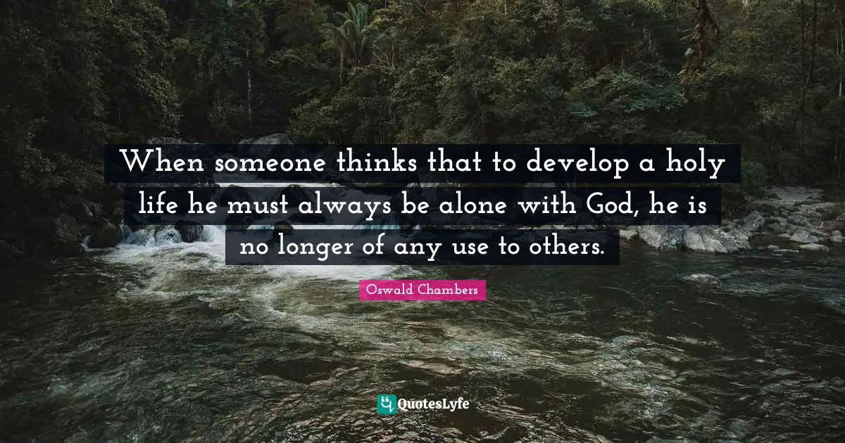 When someone thinks that to develop a holy life he must always be alone with God, he is no longer of any use to others.