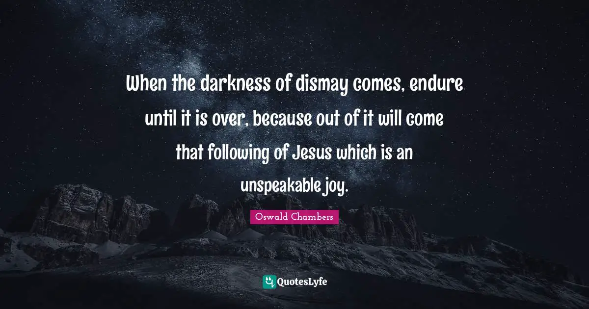 Dismay Quotes: "When the darkness of dismay comes, endure until it is over, because out of it will come that following of Jesus which is an unspeakable joy."