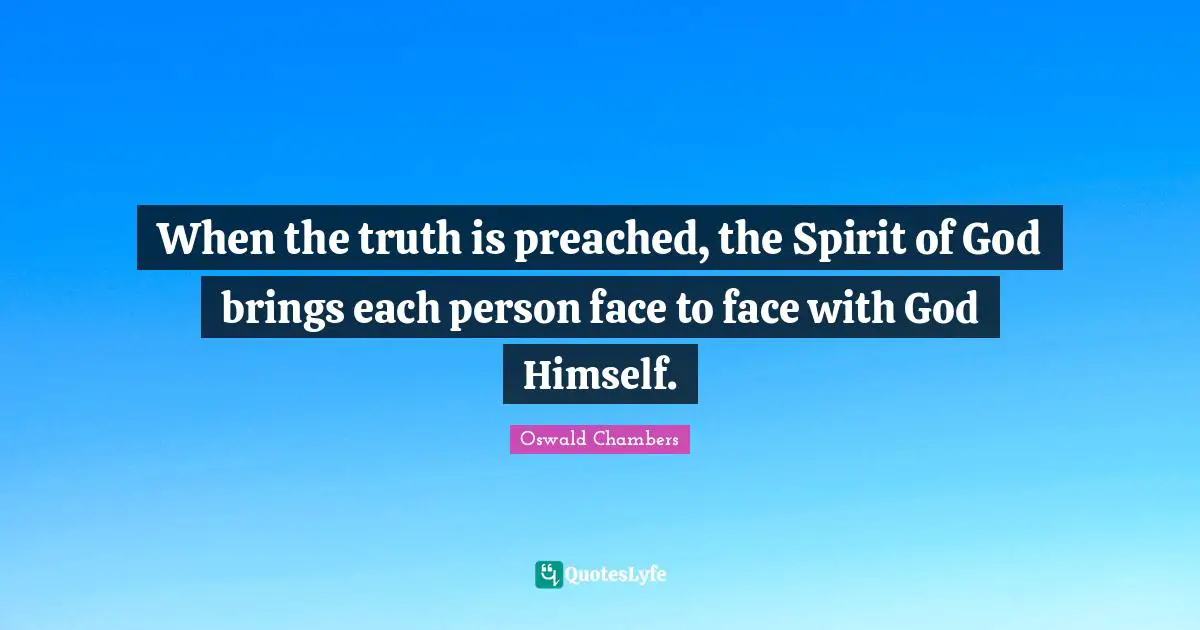 When the truth is preached, the Spirit of God brings each person face to face with God Himself.