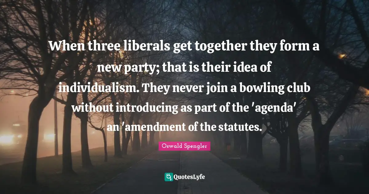 Oswald Spengler Quotes: "When three liberals get together they form a new party; that is their idea of individualism. They never join a bowling club without introducing as part of the 'agenda' an 'amendment of the statutes."