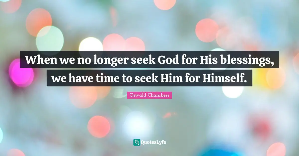 When we no longer seek God for His blessings, we have time to seek Him for Himself.