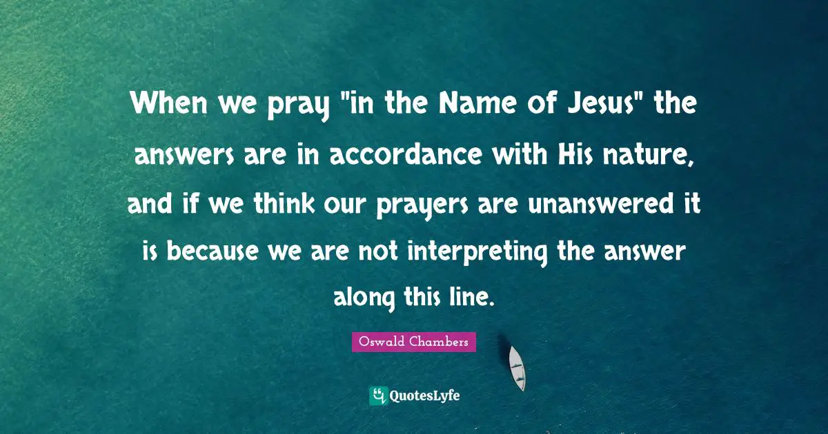 Interpreting Quotes: "When we pray "in the Name of Jesus" the answers are in accordance with His nature, and if we think our prayers are unanswered it is because we are not interpreting the answer along this line."