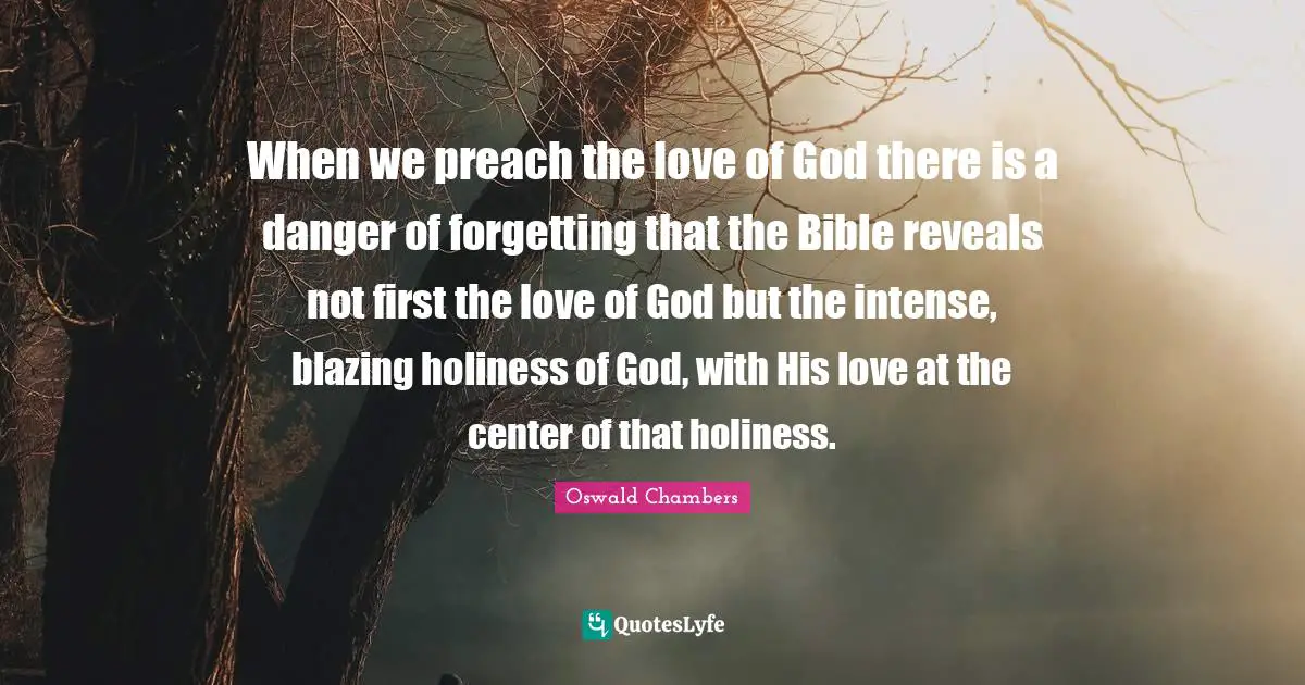Holiness Quotes: "When we preach the love of God there is a danger of forgetting that the Bible reveals not first the love of God but the intense, blazing holiness of God, with His love at the center of that holiness."