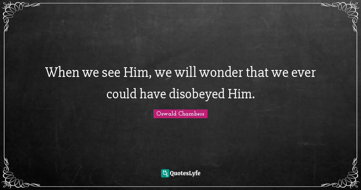 When we see Him, we will wonder that we ever could have disobeyed Him.