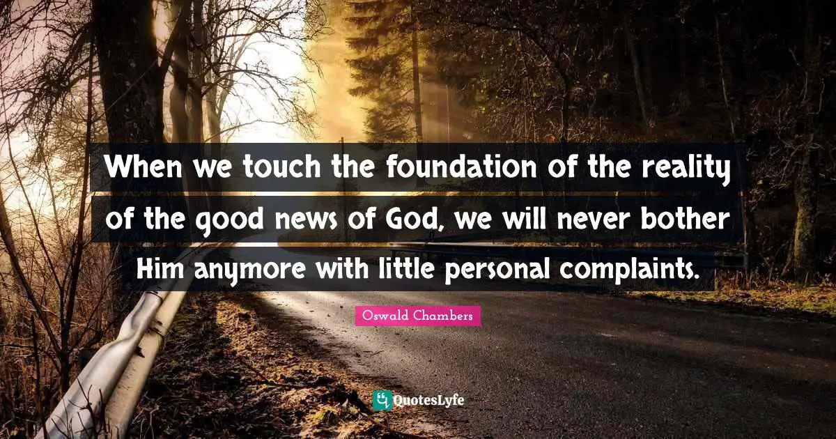 When we touch the foundation of the reality of the good news of God, we will never bother Him anymore with little personal complaints.