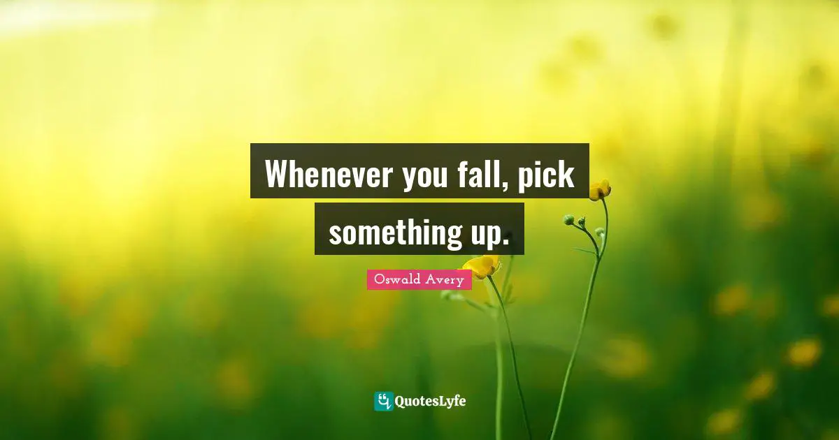 Whenever you fall, pick something up.