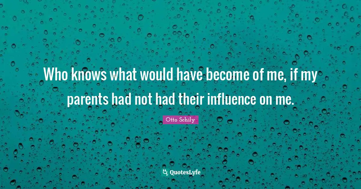 Who knows what would have become of me, if my parents had not had their influence on me.