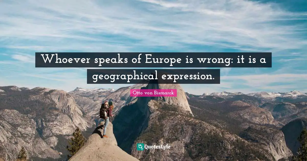 Whoever speaks of Europe is wrong: it is a geographical expression.