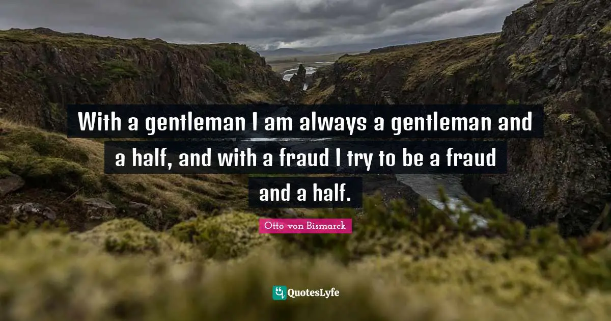 Otto Von Bismarck Quotes: "With a gentleman I am always a gentleman and a half, and with a fraud I try to be a fraud and a half."