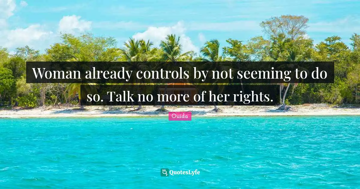 Woman already controls by not seeming to do so. Talk no more of her rights.