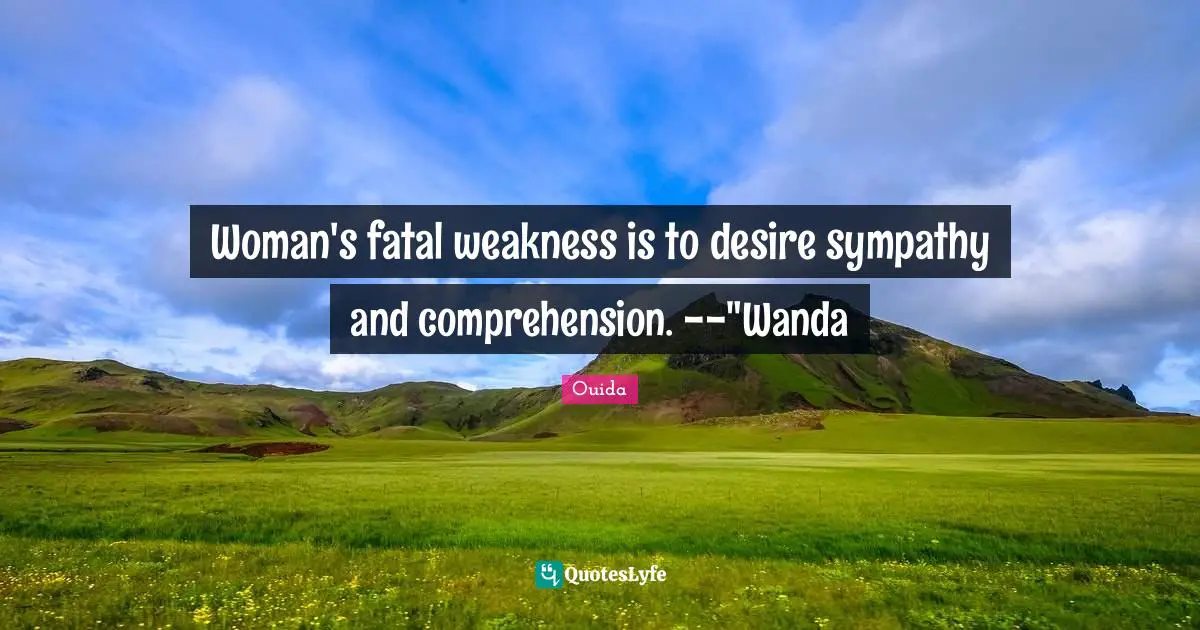 Ouida Quotes: "Woman's fatal weakness is to desire sympathy and comprehension. --"Wanda"