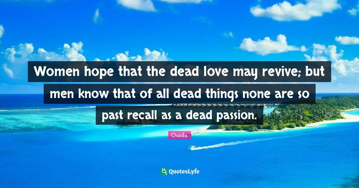 Ouida Quotes: "Women hope that the dead love may revive; but men know that of all dead things none are so past recall as a dead passion."
