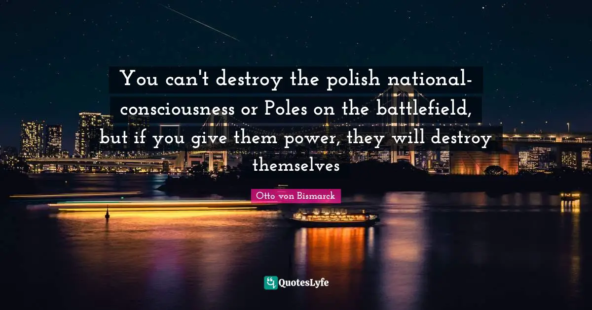 Otto Von Bismarck Quotes: "You can't destroy the polish national-consciousness or Poles on the battlefield, but if you give them power, they will destroy themselves"