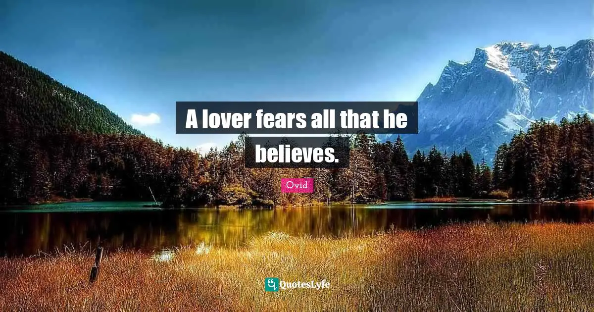 A lover fears all that he believes.