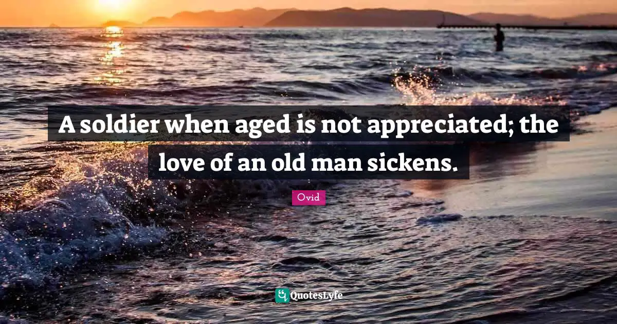 A soldier when aged is not appreciated; the love of an old man sickens.
