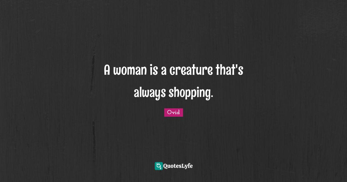 A woman is a creature that's always shopping.