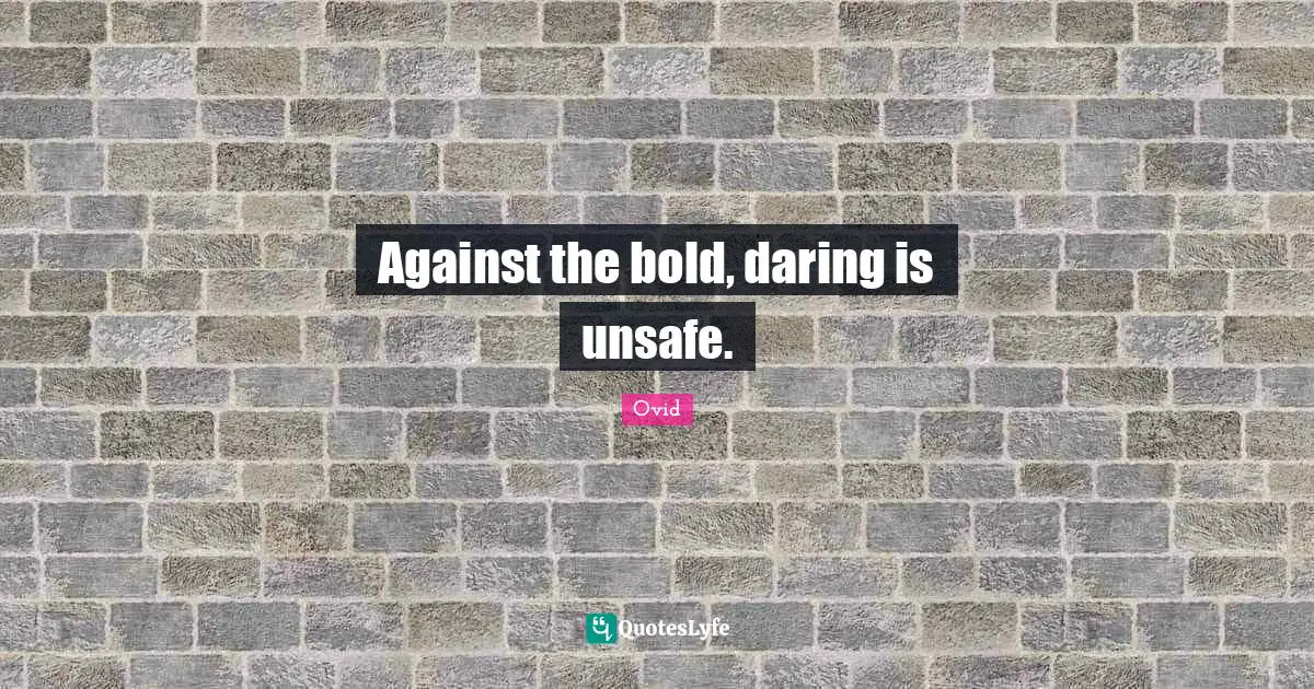 Against the bold, daring is unsafe.