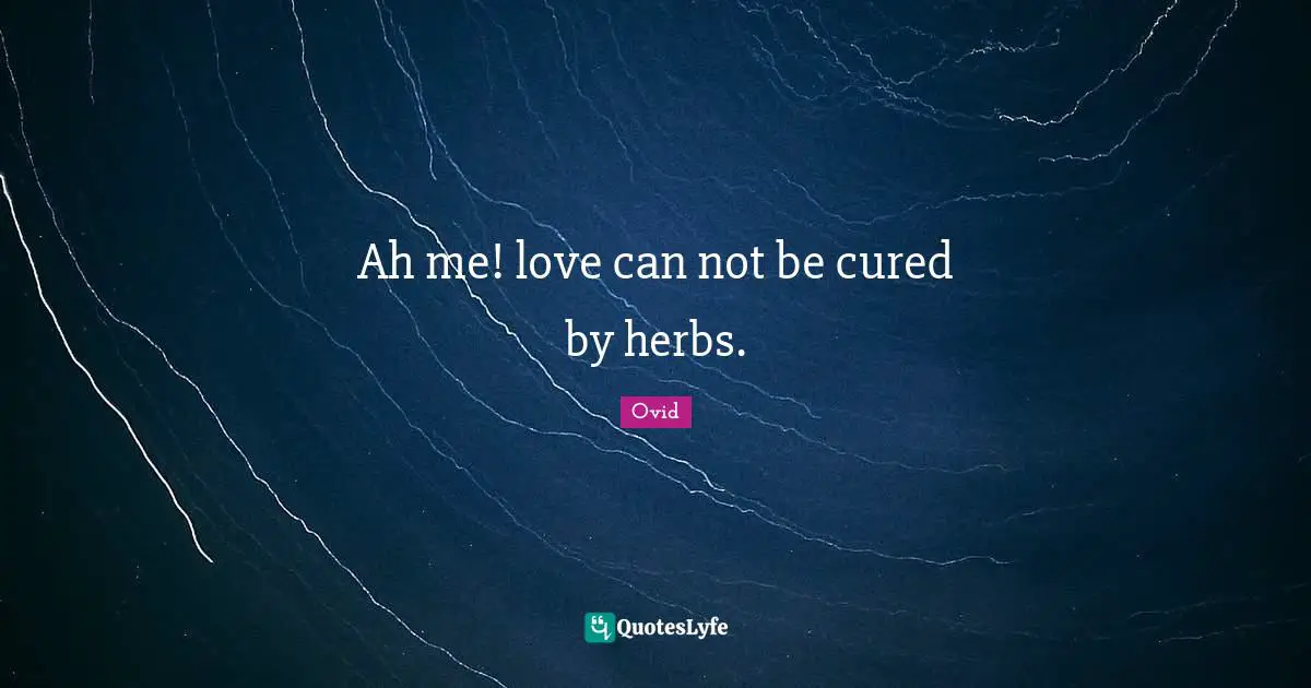 Ah me! love can not be cured by herbs.