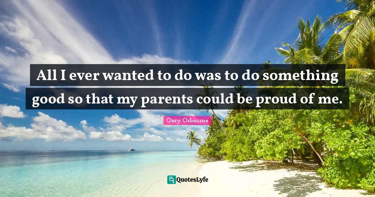 All I ever wanted to do was to do something good so that my parents could be proud of me.