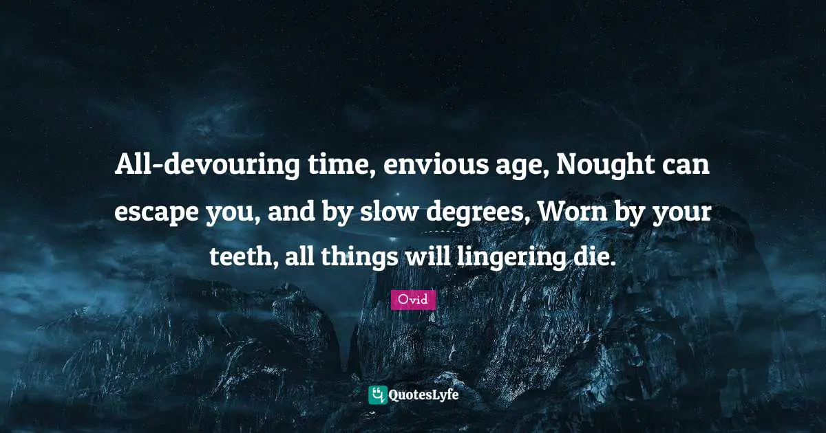 Lingering Quotes: "All-devouring time, envious age, Nought can escape you, and by slow degrees, Worn by your teeth, all things will lingering die."