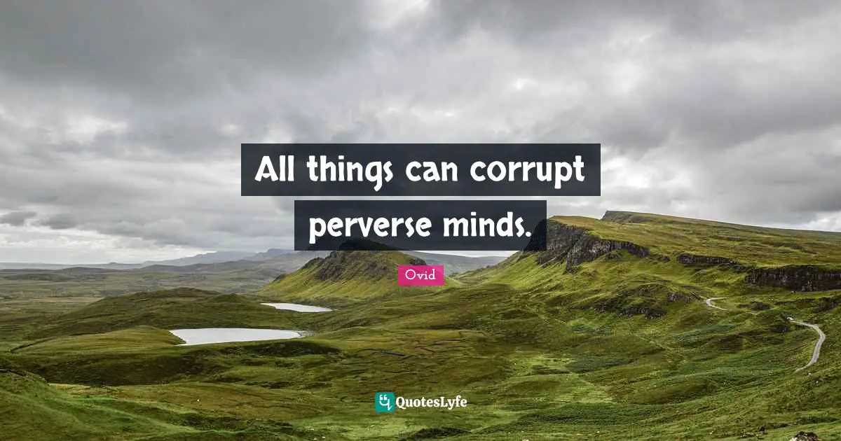 All things can corrupt perverse minds.