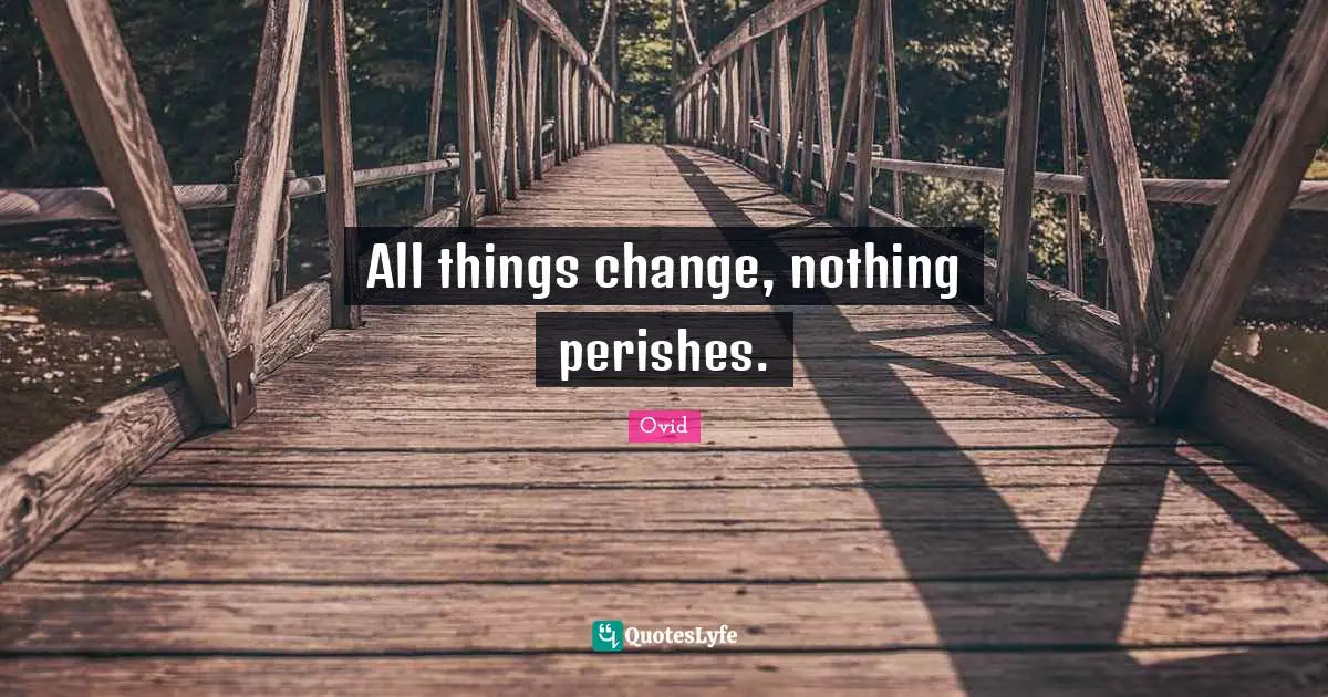 All things change, nothing perishes.