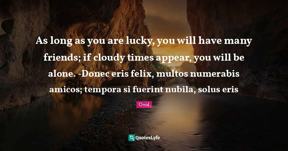 Cloudy Quotes: "As long as you are lucky, you will have many friends; if cloudy times appear, you will be alone. -Donec eris felix, multos numerabis amicos; tempora si fuerint nubila, solus eris"