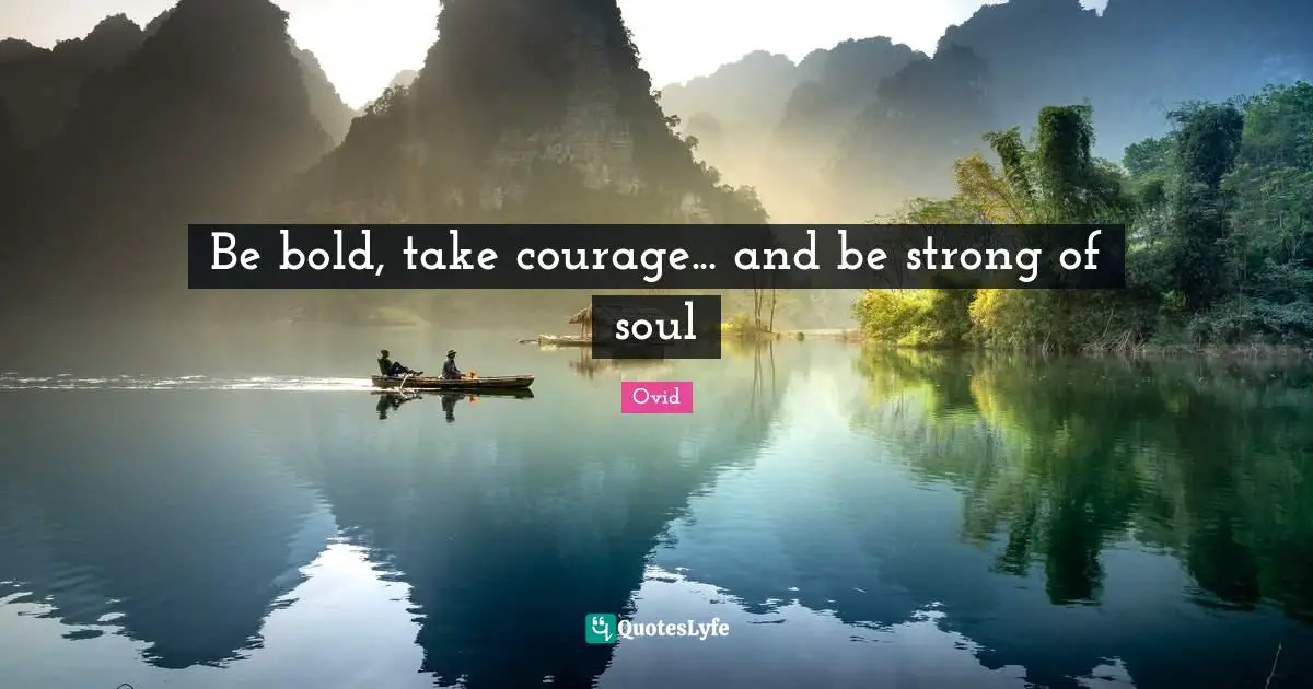 Be bold, take courage... and be strong of soul