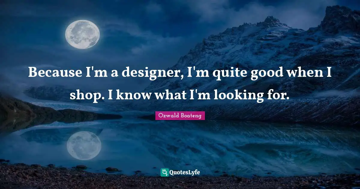 Because I'm a designer, I'm quite good when I shop. I know what I'm looking for.