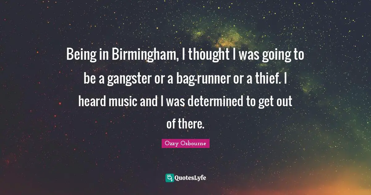 Being in Birmingham, I thought I was going to be a gangster or a bag-runner or a thief. I heard music and I was determined to get out of there.
