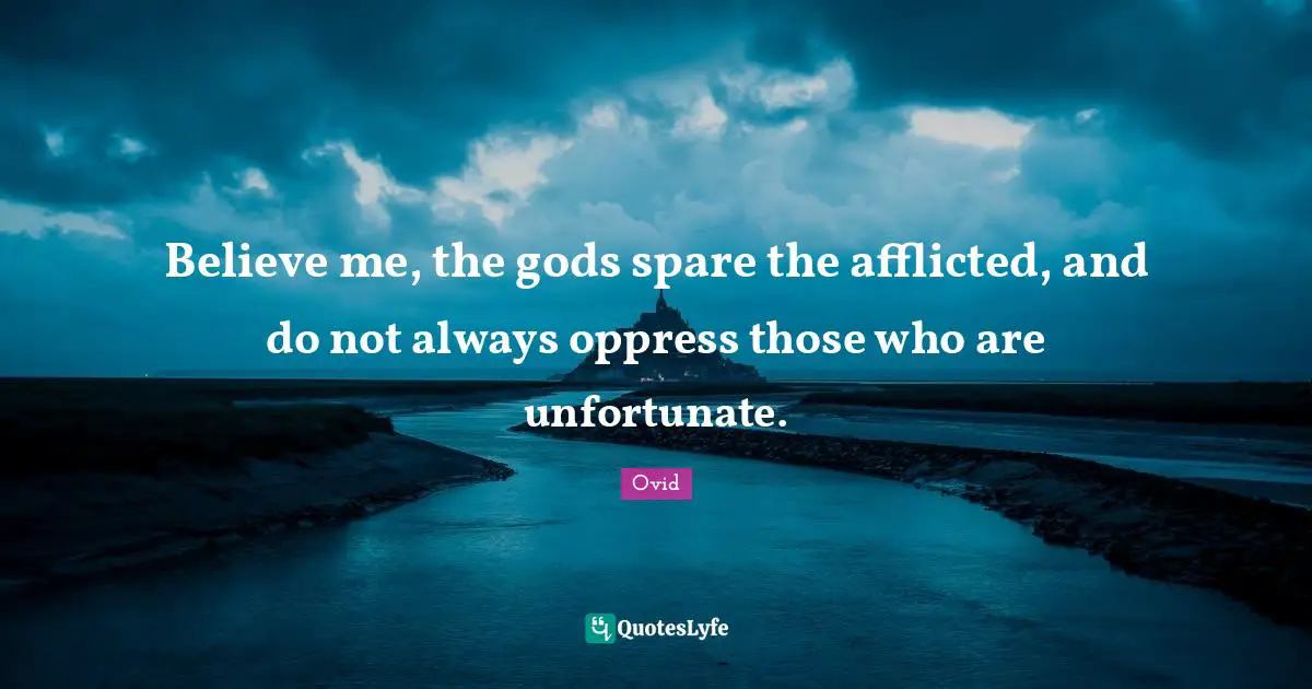 Believe me, the gods spare the afflicted, and do not always oppress those who are unfortunate.