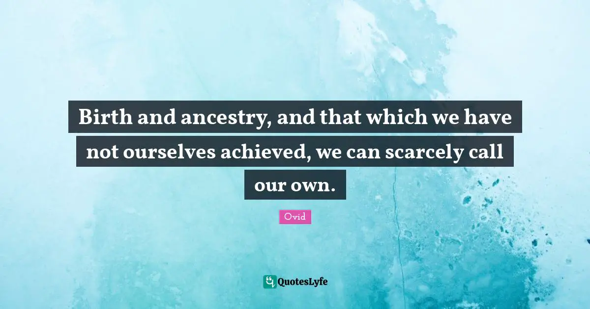 Birth and ancestry, and that which we have not ourselves achieved, we can scarcely call our own.