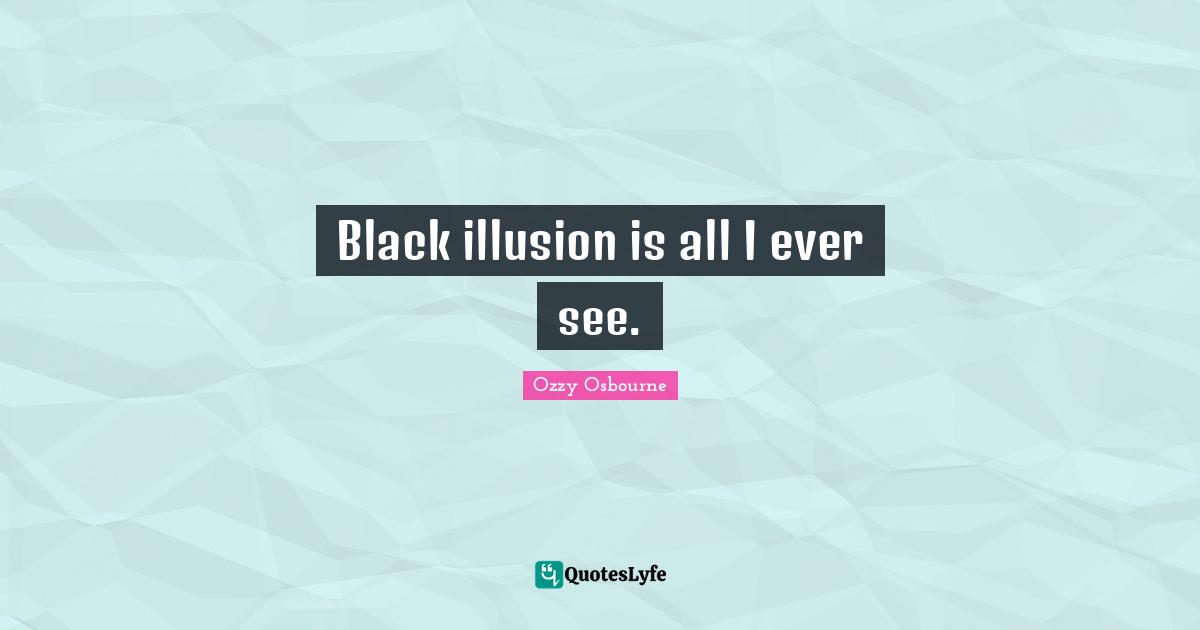 Black illusion is all I ever see.