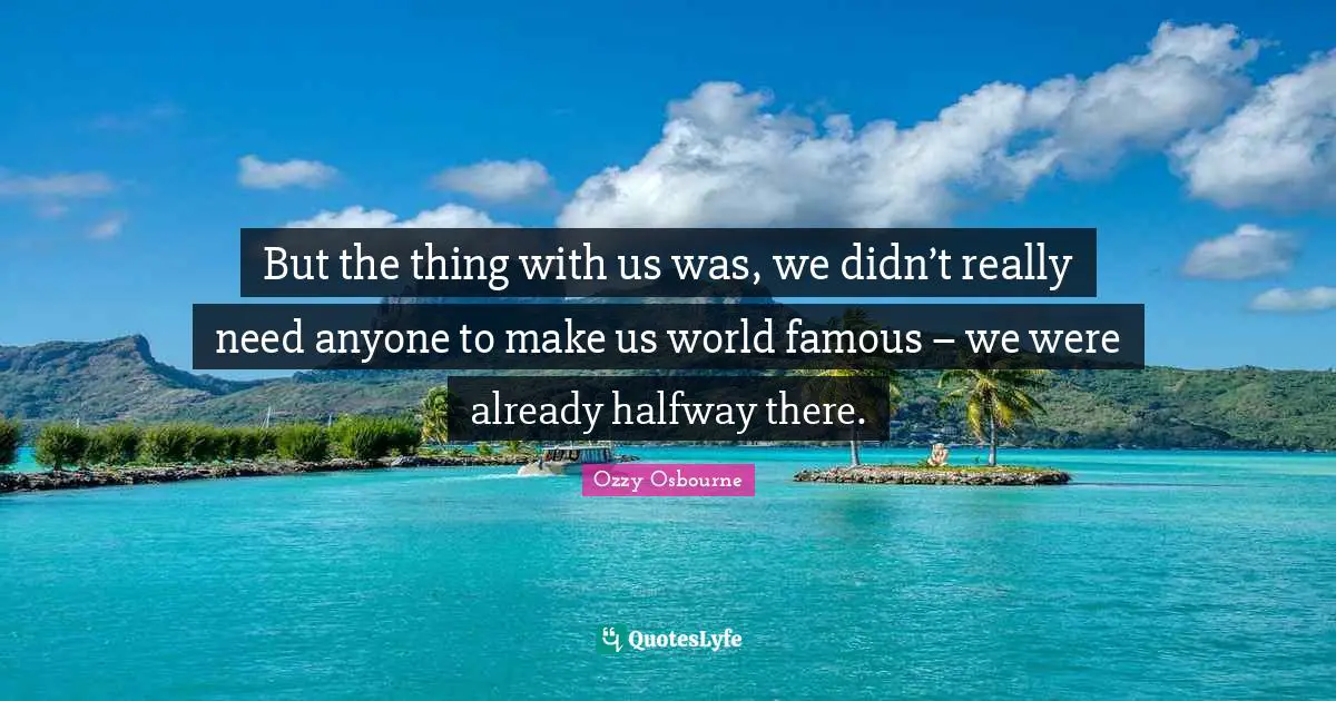 But the thing with us was, we didn’t really need anyone to make us world famous – we were already halfway there.