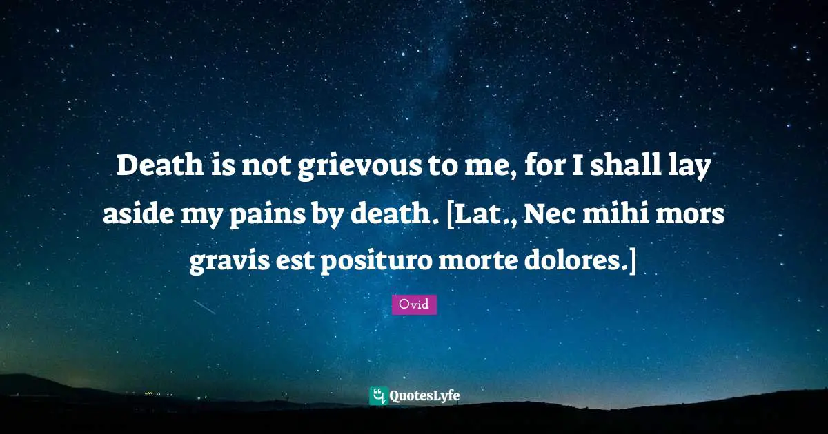 Death is not grievous to me, for I shall lay aside my pains by death. [Lat., Nec mihi mors gravis est posituro morte dolores.]