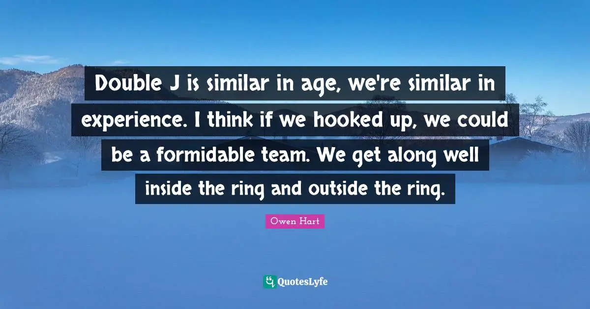 Owen Hart Quotes: "Double J is similar in age, we're similar in experience. I think if we hooked up, we could be a formidable team. We get along well inside the ring and outside the ring."