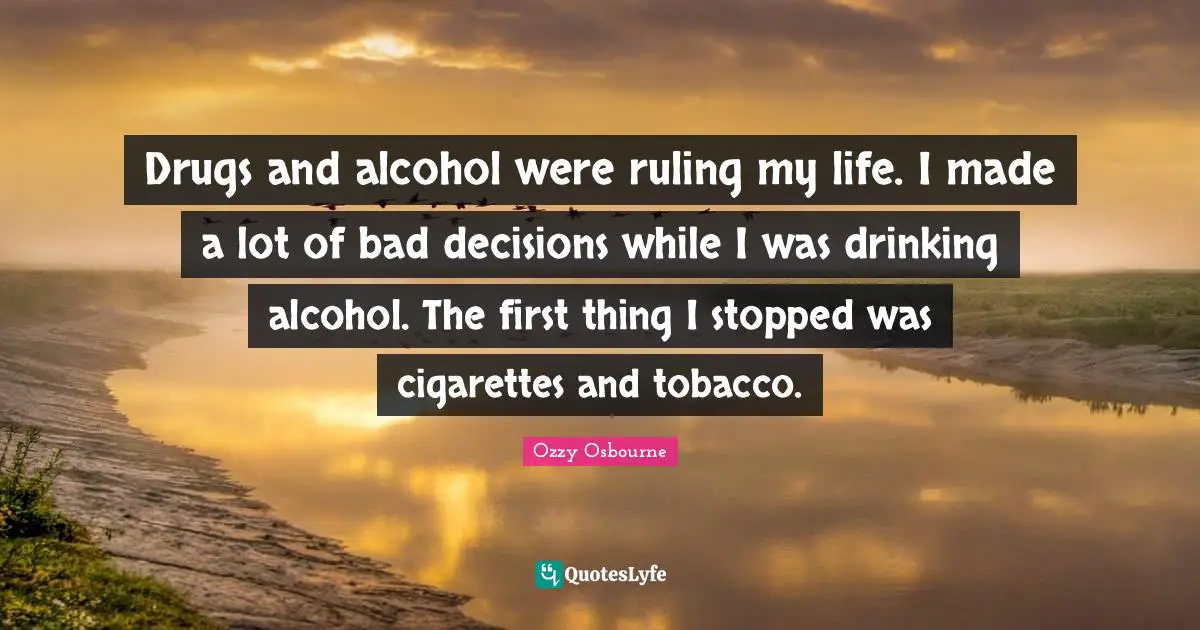 Drugs and alcohol were ruling my life. I made a lot of bad decisions while I was drinking alcohol. The first thing I stopped was cigarettes and tobacco.