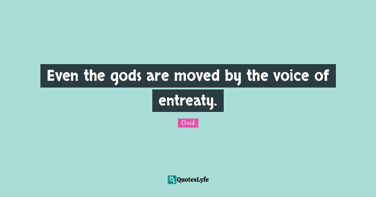 Even the gods are moved by the voice of entreaty.