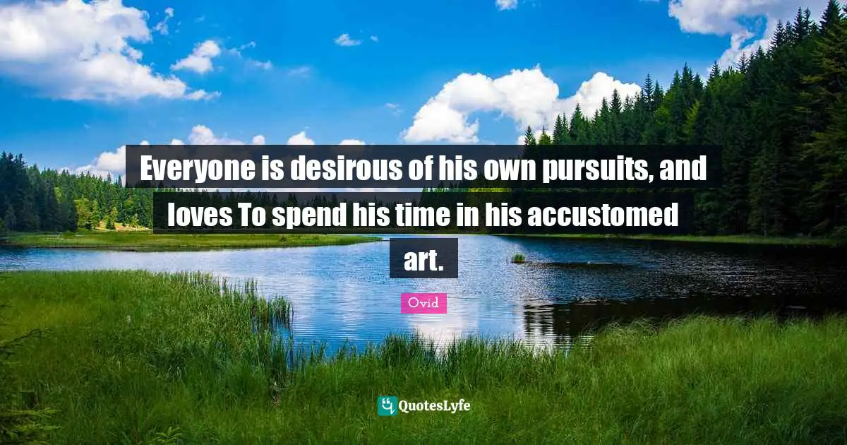 Everyone is desirous of his own pursuits, and loves To spend his time in his accustomed art.