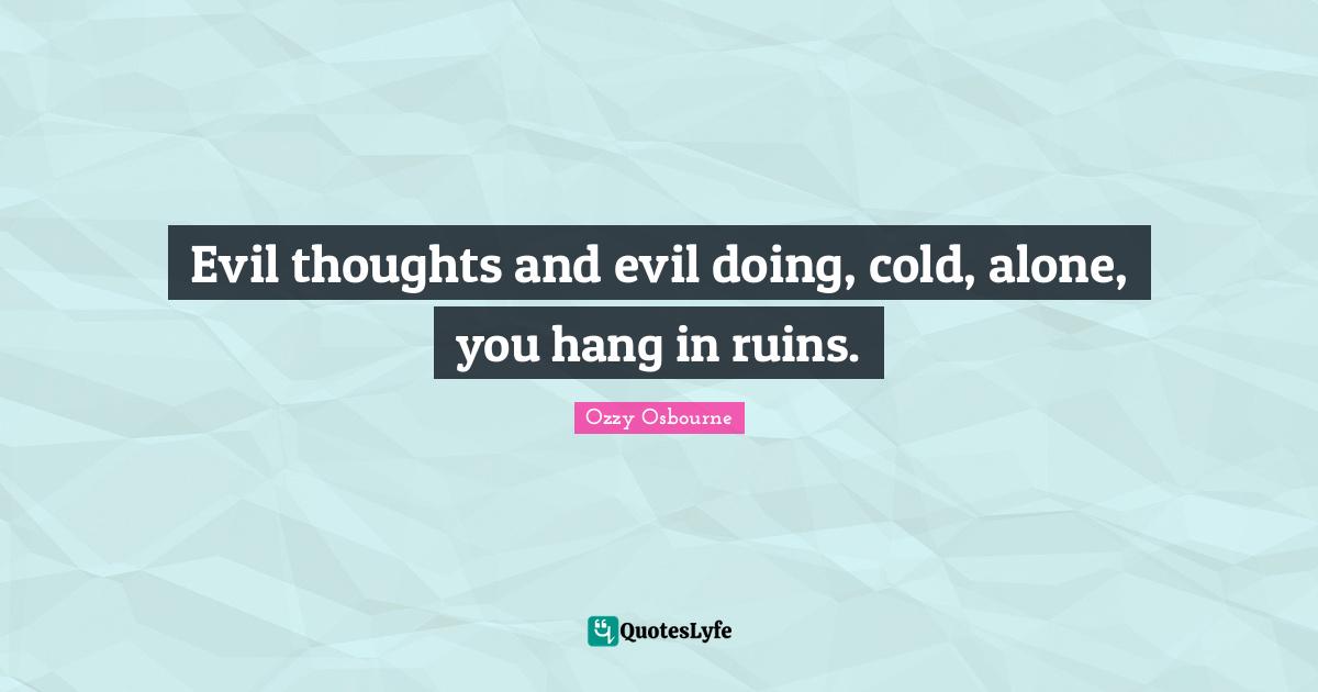 Evil thoughts and evil doing, cold, alone, you hang in ruins.