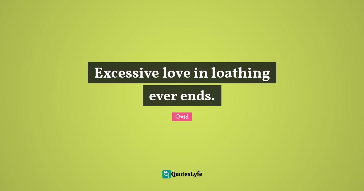 Excessive love in loathing ever ends.
