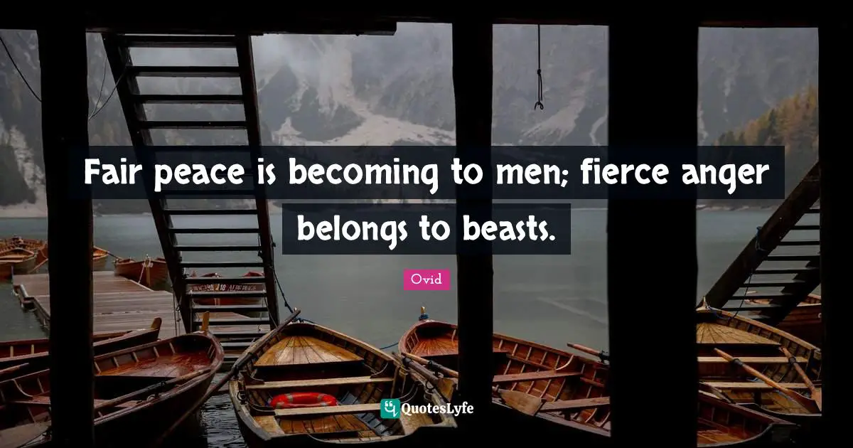 Fair peace is becoming to men; fierce anger belongs to beasts.