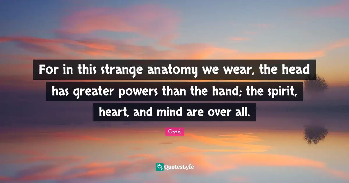 For in this strange anatomy we wear, the head has greater powers than the hand; the spirit, heart, and mind are over all.
