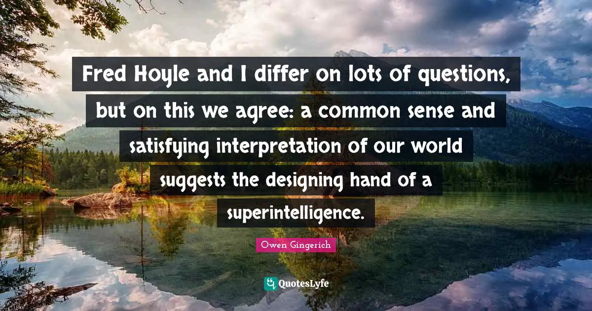 Fred Hoyle and I differ on lots of questions, but on this we agree: a common sense and satisfying interpretation of our world suggests the designing hand of a superintelligence.