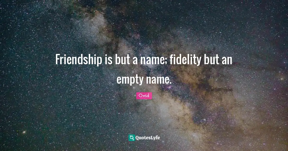 Friendship is but a name; fidelity but an empty name.